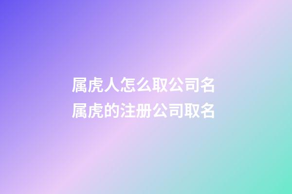 属虎人怎么取公司名 属虎的注册公司取名